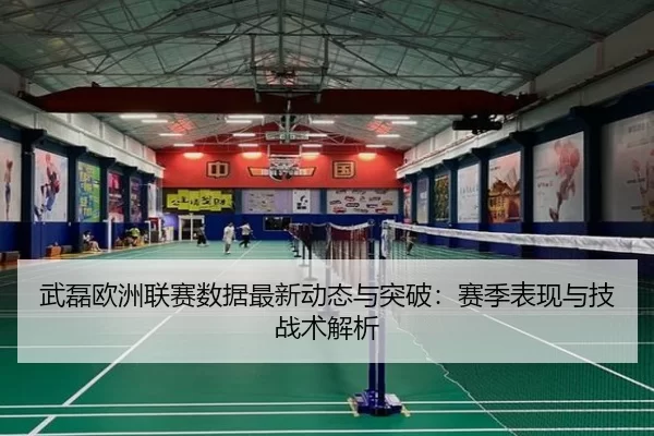 武磊欧洲联赛数据最新动态与突破：赛季表现与技战术解析
